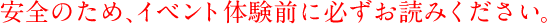 安全のため、イベント体験前に必ずお読みください。