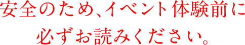 安全のため、イベント体験前に必ずお読みください。